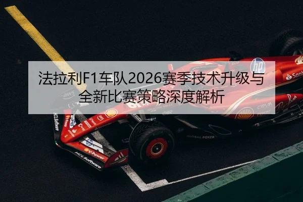 法拉利F1车队2026赛季技术升级与全新比赛策略深度解析