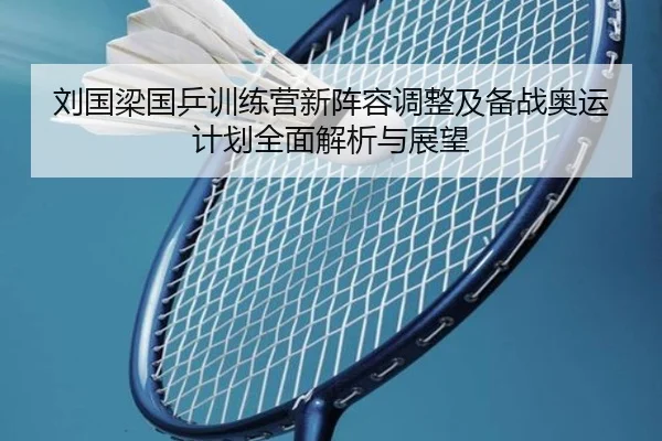 刘国梁国乒训练营新阵容调整及备战奥运计划全面解析与展望